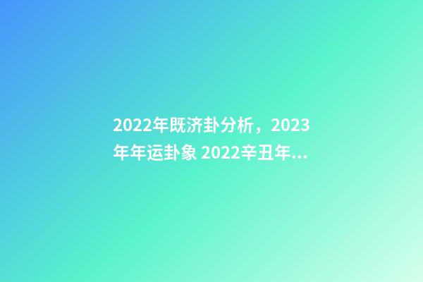 2022年既济卦分析，2023年年运卦象 2022辛丑年易经预言，2023年地母经原文